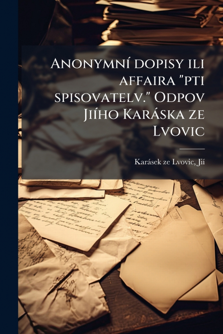 Anonymní dopisy ili affaira 'pti spisovatelv.' Odpov Jiího Karáska ze Lvovic