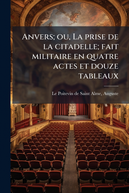 Anvers; ou, La prise de la citadelle; fait militaire en quatre actes et douze tableaux