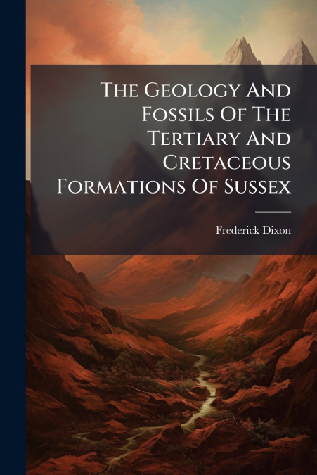 The Geology And Fossils Of The Tertiary And Cretaceous Formations Of Sussex