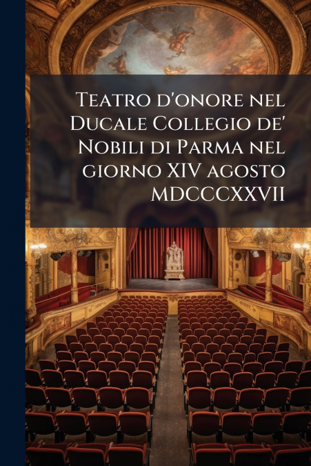 Teatro d’onore nel Ducale Collegio de’ Nobili di Parma nel giorno XIV agosto MDCCCXXVII