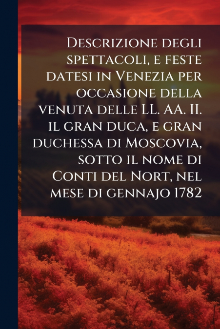 Descrizione degli spettacoli, e feste datesi in Venezia per occasione della venuta delle LL. AA. II. il gran duca, e gran duchessa di Moscovia, sotto il nome di Conti del Nort, nel mese di gennajo 178