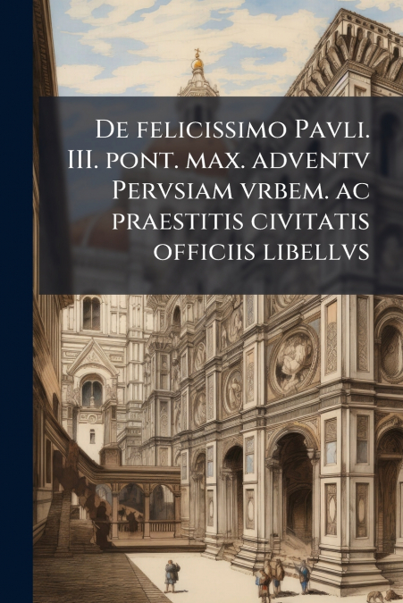 De felicissimo Pavli. III. pont. max. adventv Pervsiam vrbem. ac praestitis civitatis officiis libellvs