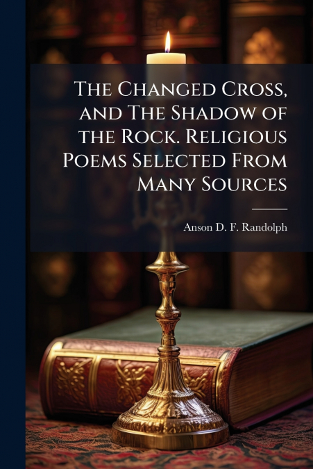 The Changed Cross, and The Shadow of the Rock. Religious Poems Selected From Many Sources