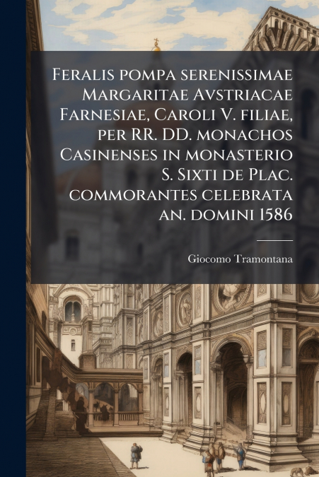 Feralis pompa serenissimae Margaritae Avstriacae Farnesiae, Caroli V. filiae, per RR. DD. monachos Casinenses in monasterio S. Sixti de Plac. commorantes celebrata an. domini 1586