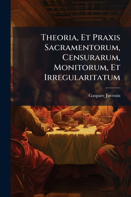 Theoria, Et Praxis Sacramentorum, Censurarum, Monitorum, Et Irregularitatum