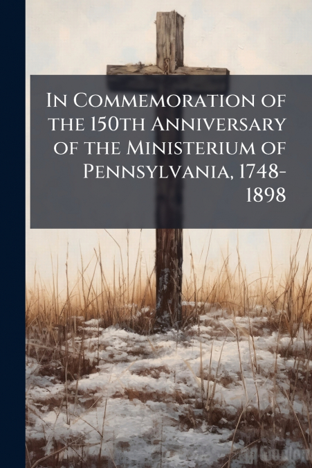 In Commemoration of the 150th Anniversary of the Ministerium of Pennsylvania, 1748-1898