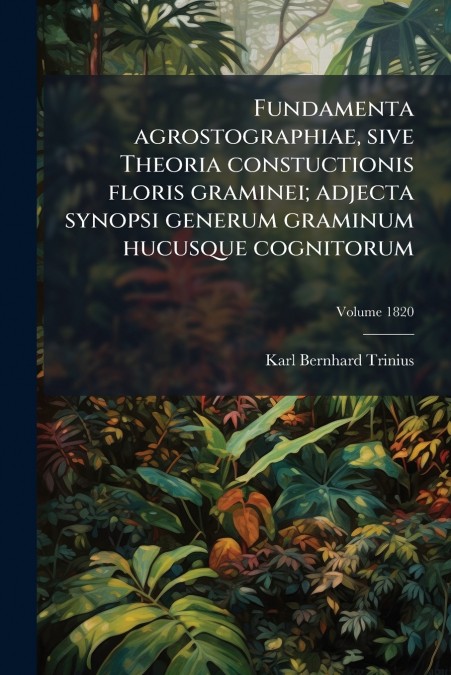 Fundamenta agrostographiae, sive Theoria constuctionis floris graminei; adjecta synopsi generum graminum hucusque cognitorum; Volume 1820