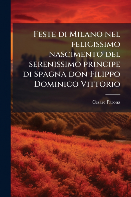 Feste di Milano nel felicissimo nascimento del serenissimo principe di Spagna don Filippo Dominico Vittorio