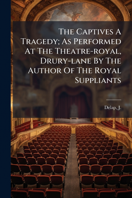 The Captives A Tragedy; As Performed At The Theatre-royal, Drury-lane By The Author Of The Royal Suppliants