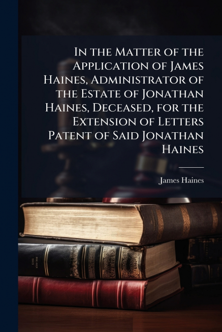 In the Matter of the Application of James Haines, Administrator of the Estate of Jonathan Haines, Deceased, for the Extension of Letters Patent of Said Jonathan Haines