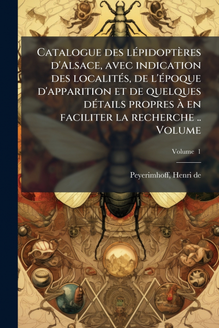 Catalogue des lépidoptères d’Alsace, avec indication des localités, de l’époque d’apparition et de quelques détails propres à en faciliter la recherche .. Volume