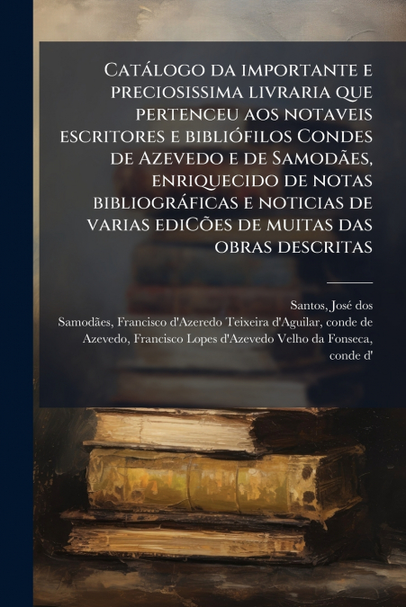 Catálogo da importante e preciosissima livraria que pertenceu aos notaveis escritores e bibliófilos Condes de Azevedo e de Samodães, enriquecido de notas bibliográficas e noticias de varias ediCões de
