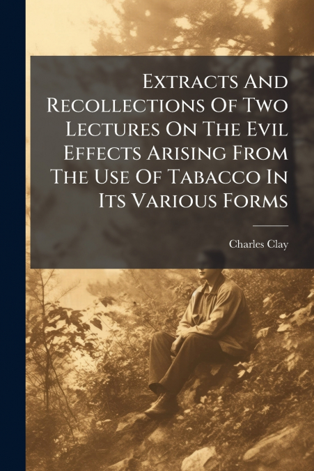Extracts And Recollections Of Two Lectures On The Evil Effects Arising From The Use Of Tabacco In Its Various Forms