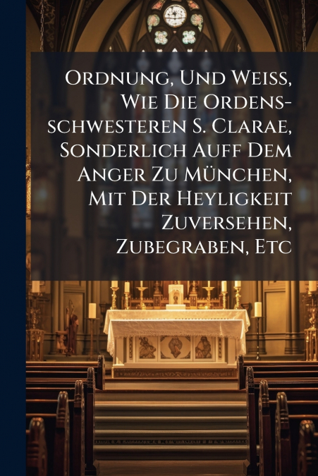 Ordnung, Und Weiß, Wie Die Ordens-schwesteren S. Clarae, Sonderlich Auff Dem Anger Zu München, Mit Der Heyligkeit Zuversehen, Zubegraben, Etc