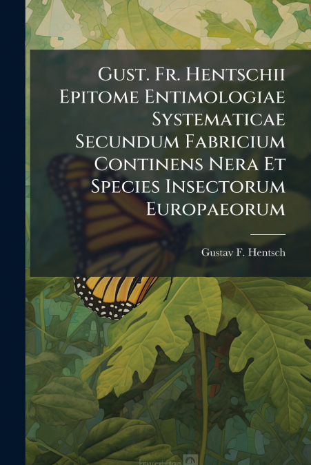 Gust. Fr. Hentschii Epitome Entimologiae Systematicae Secundum Fabricium Continens Nera Et Species Insectorum Europaeorum