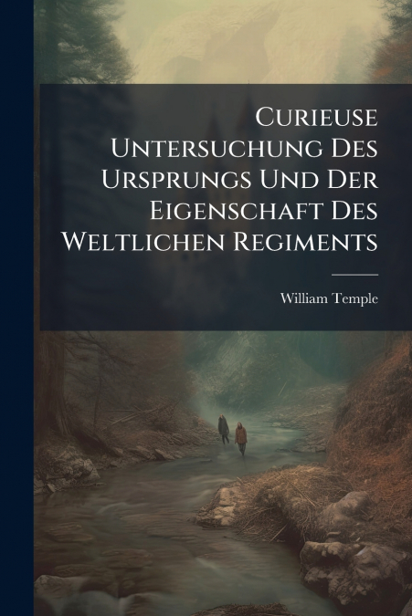 Curieuse Untersuchung Des Ursprungs Und Der Eigenschaft Des Weltlichen Regiments