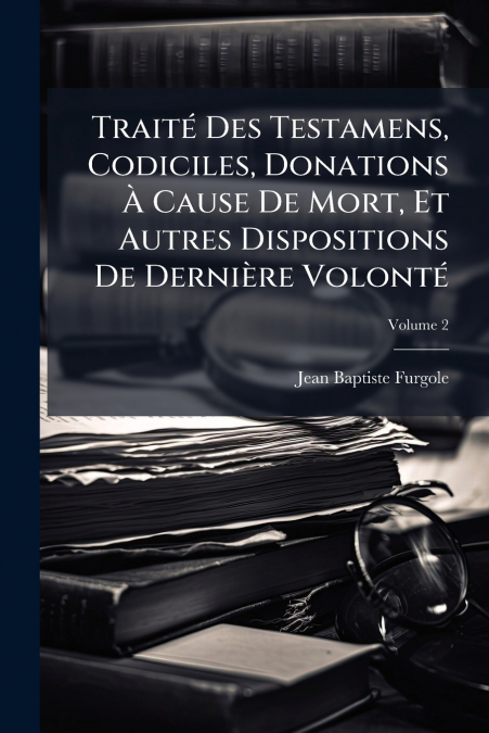 Traité Des Testamens, Codiciles, Donations À Cause De Mort, Et Autres Dispositions De Dernière Volonté
