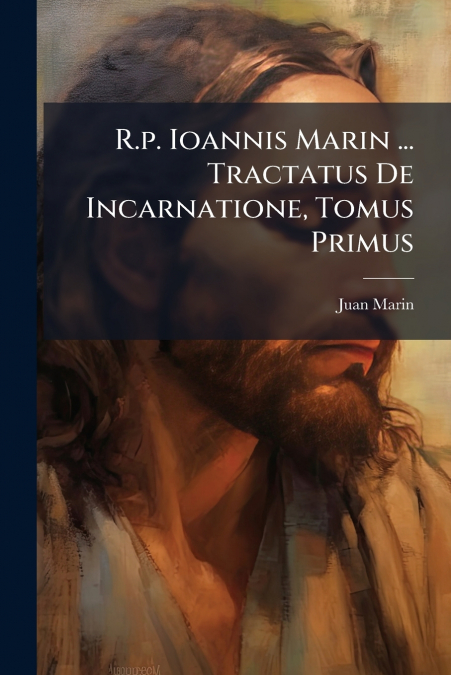 R.p. Ioannis Marin ... Tractatus De Incarnatione, Tomus Primus