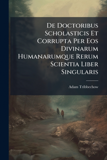 De Doctoribus Scholasticis Et Corrupta Per Eos Divinarum Humanarumque Rerum Scientia Liber Singularis