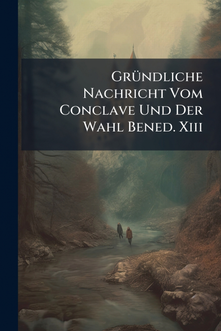 Gründliche Nachricht Vom Conclave Und Der Wahl Bened. Xiii
