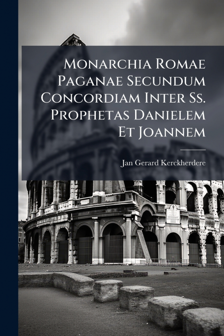 Monarchia Romae Paganae Secundum Concordiam Inter Ss. Prophetas Danielem Et Joannem