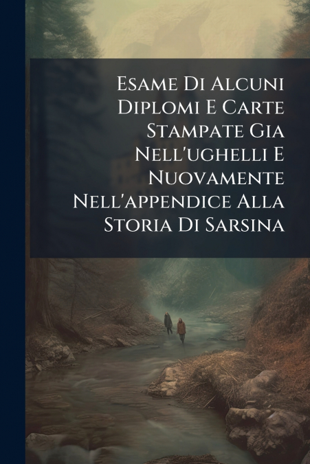 Esame Di Alcuni Diplomi E Carte Stampate Gia Nell’ughelli E Nuovamente Nell’appendice Alla Storia Di Sarsina