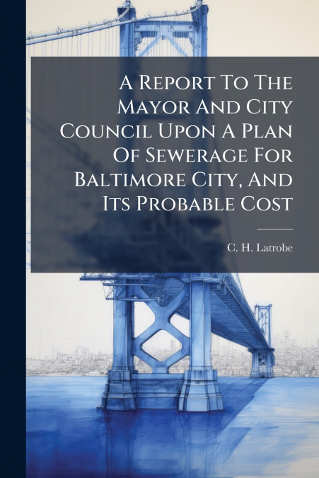 A Report To The Mayor And City Council Upon A Plan Of Sewerage For Baltimore City, And Its Probable Cost