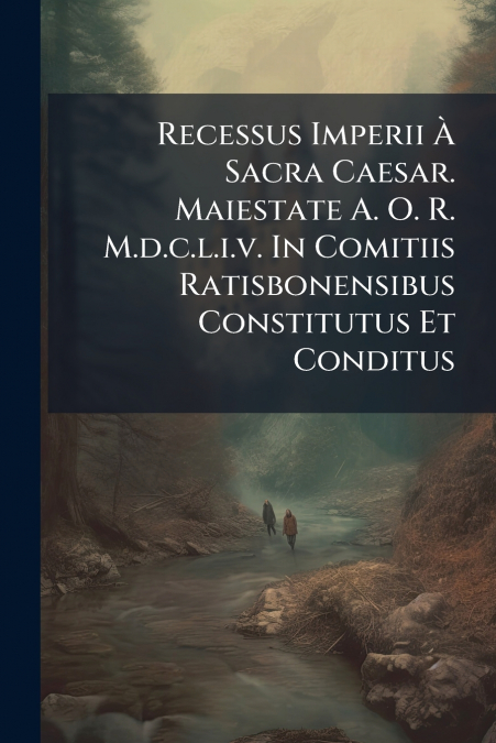 Recessus Imperii À Sacra Caesar. Maiestate A. O. R. M.d.c.l.i.v. In Comitiis Ratisbonensibus Constitutus Et Conditus