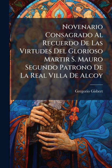 Novenario Consagrado Al Recuerdo De Las Virtudes Del Glorioso Martir S. Mauro Segundo Patrono De La Real Villa De Alcoy