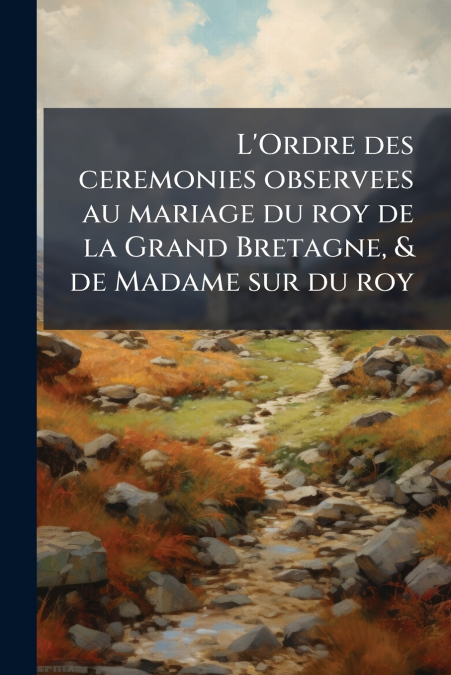 L’Ordre des ceremonies observees au mariage du roy de la Grand Bretagne, & de Madame sur du roy
