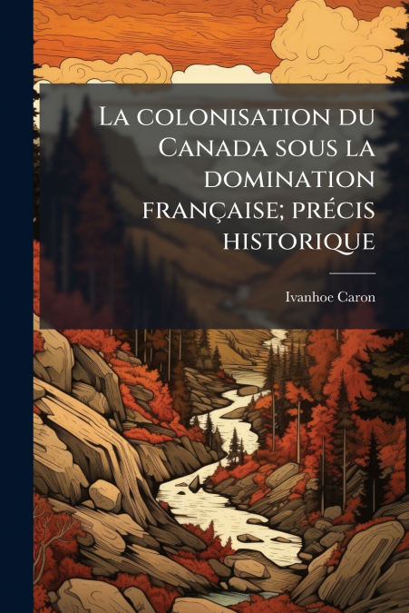 La colonisation du Canada sous la domination française; précis historique