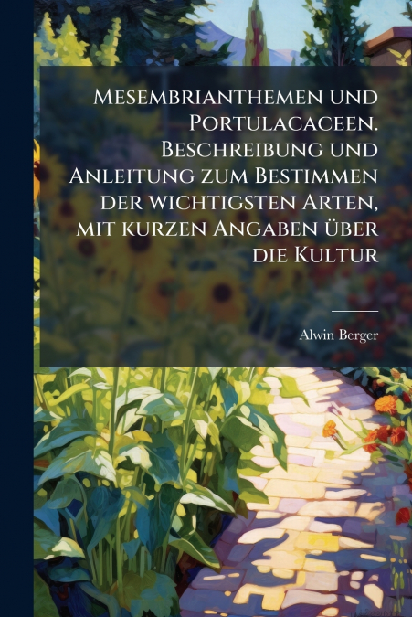 Mesembrianthemen und Portulacaceen. Beschreibung und Anleitung zum Bestimmen der wichtigsten Arten, mit kurzen Angaben über die Kultur