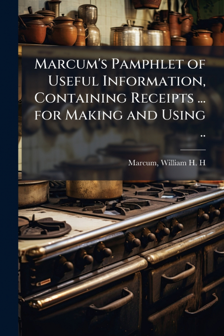 Marcum’s Pamphlet of Useful Information, Containing Receipts ... for Making and Using ..