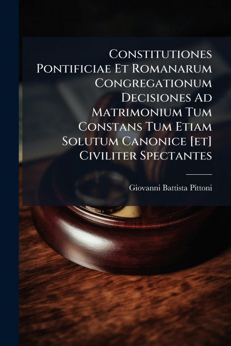 Constitutiones Pontificiae Et Romanarum Congregationum Decisiones Ad Matrimonium Tum Constans Tum Etiam Solutum Canonice [et] Civiliter Spectantes