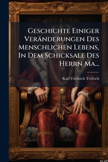 Geschichte Einiger Veränderungen Des Menschlichen Lebens, In Dem Schicksale Des Herrn Ma...