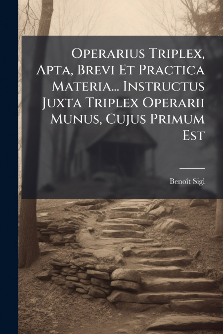 Operarius Triplex, Apta, Brevi Et Practica Materia... Instructus Juxta Triplex Operarii Munus, Cujus Primum Est