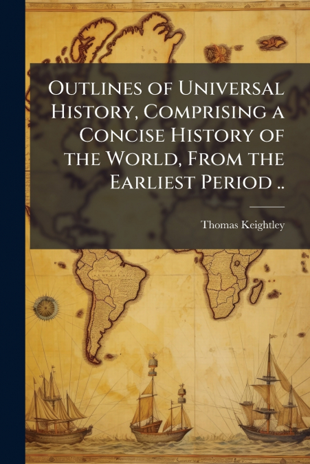 Outlines of Universal History, Comprising a Concise History of the World, From the Earliest Period ..