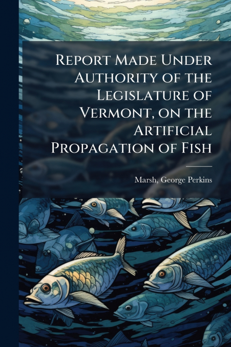 Report Made Under Authority of the Legislature of Vermont, on the Artificial Propagation of Fish