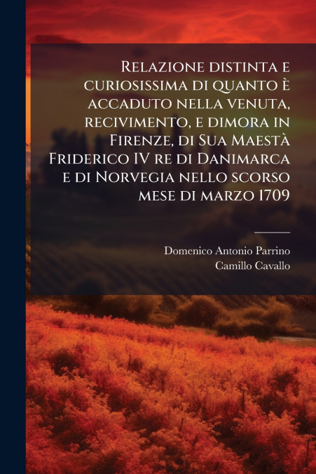 Relazione distinta e curiosissima di quanto è accaduto nella venuta, recivimento, e dimora in Firenze, di Sua Maestà Friderico IV re di Danimarca e di Norvegia nello scorso mese di marzo 1709