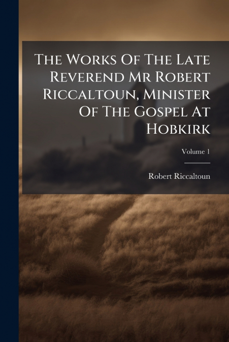 The Works Of The Late Reverend Mr Robert Riccaltoun, Minister Of The Gospel At Hobkirk; Volume 1