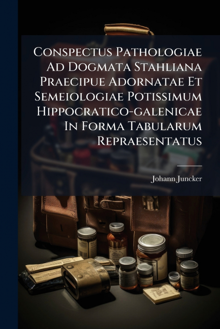 Conspectus Pathologiae Ad Dogmata Stahliana Praecipue Adornatae Et Semeiologiae Potissimum Hippocratico-galenicae In Forma Tabularum Repraesentatus