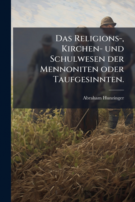 Das Religions-, Kirchen- und Schulwesen der Mennoniten oder Taufgesinnten.