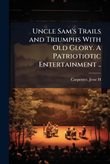 Uncle Sam’s Trails and Triumphs With Old Glory. A Patriotiotic Entertainment ..