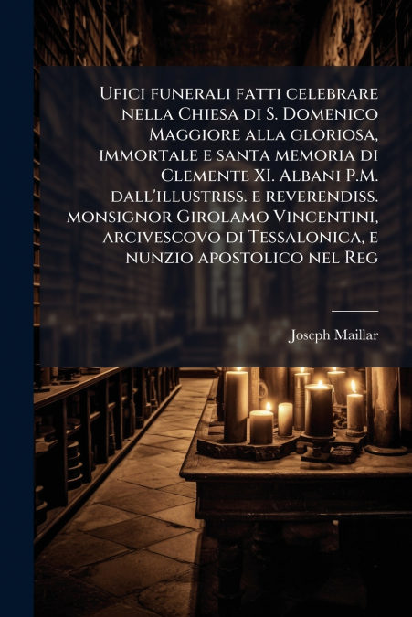Ufici funerali fatti celebrare nella Chiesa di S. Domenico Maggiore alla gloriosa, immortale e santa memoria di Clemente XI. Albani P.M. dall’illustriss. e reverendiss. monsignor Girolamo Vincentini, 
