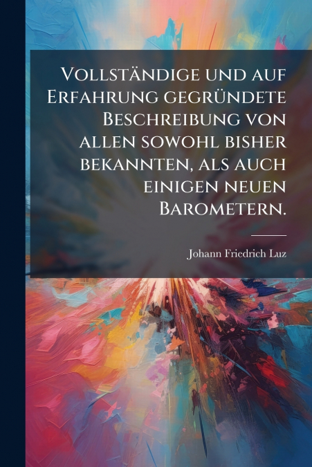 Vollständige und auf Erfahrung gegründete Beschreibung von allen sowohl bisher bekannten, als auch einigen neuen Barometern.