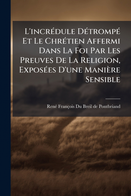 L’incrédule Détrompé Et Le Chrétien Affermi Dans La Foi Par Les Preuves De La Religion, Exposées D’une Manière Sensible