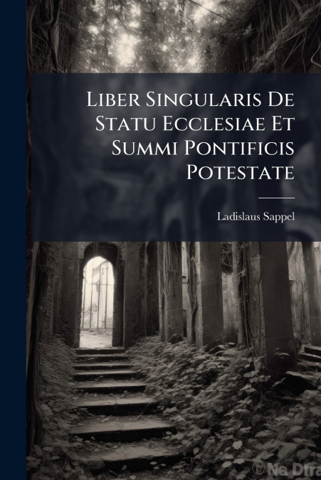 Liber Singularis De Statu Ecclesiae Et Summi Pontificis Potestate