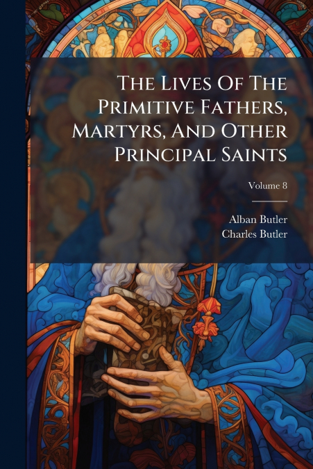 The Lives Of The Primitive Fathers, Martyrs, And Other Principal Saints