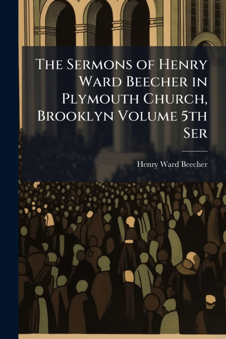 The Sermons of Henry Ward Beecher in Plymouth Church, Brooklyn Volume 5th Ser