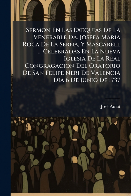 Sermon En Las Exequias De La Venerable Da. Josefa Maria Roca De La Serna, Y Mascarell ... Celebradas En La Nueva Iglesia De La Real Congragacion Del Oratorio De San Felipe Neri De Valencia Dia 6 De Ju